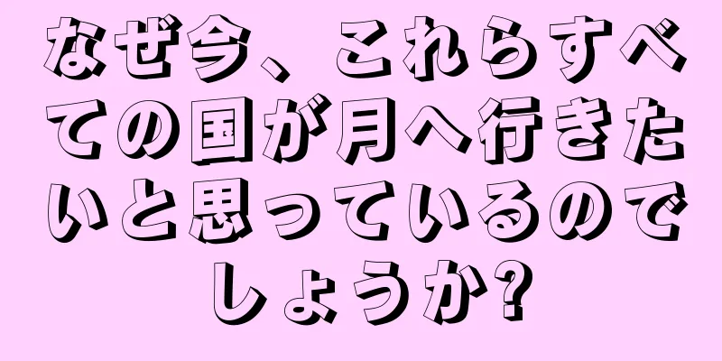 なぜ今、これらすべての国が月へ行きたいと思っているのでしょうか?