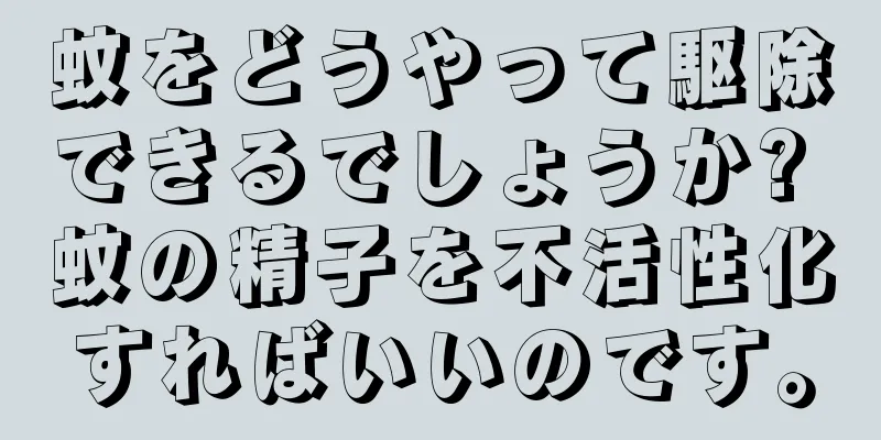 蚊をどうやって駆除できるでしょうか? 蚊の精子を不活性化すればいいのです。
