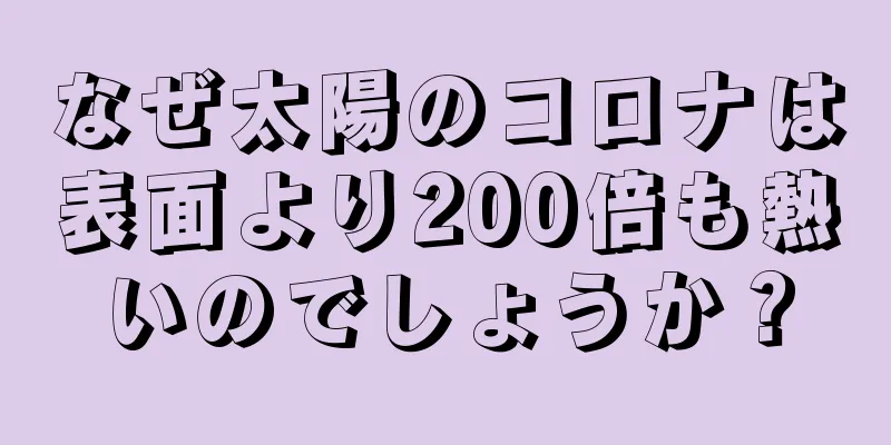 なぜ太陽のコロナは表面より200倍も熱いのでしょうか？