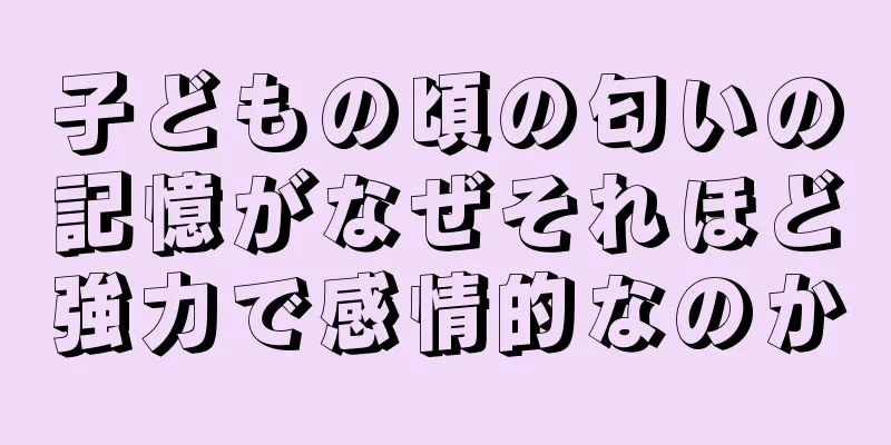 子どもの頃の匂いの記憶がなぜそれほど強力で感情的なのか