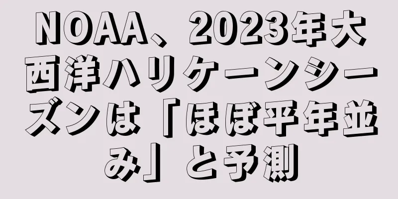 NOAA、2023年大西洋ハリケーンシーズンは「ほぼ平年並み」と予測