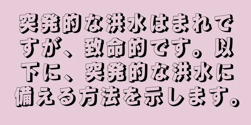 突発的な洪水はまれですが、致命的です。以下に、突発的な洪水に備える方法を示します。
