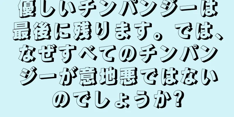 優しいチンパンジーは最後に残ります。では、なぜすべてのチンパンジーが意地悪ではないのでしょうか?