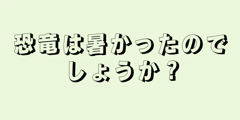 恐竜は暑かったのでしょうか？