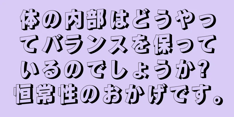 体の内部はどうやってバランスを保っているのでしょうか? 恒常性のおかげです。