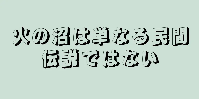 火の沼は単なる民間伝説ではない