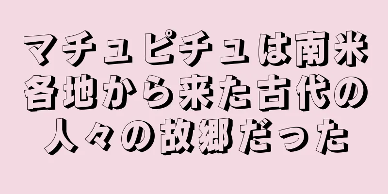 マチュピチュは南米各地から来た古代の人々の故郷だった
