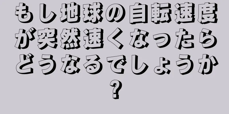 もし地球の自転速度が突然速くなったらどうなるでしょうか?