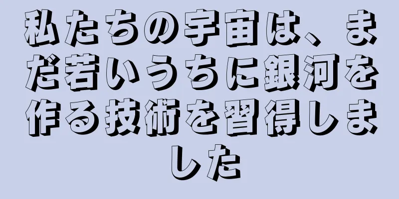 私たちの宇宙は、まだ若いうちに銀河を作る技術を習得しました