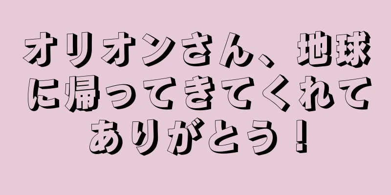 オリオンさん、地球に帰ってきてくれてありがとう！