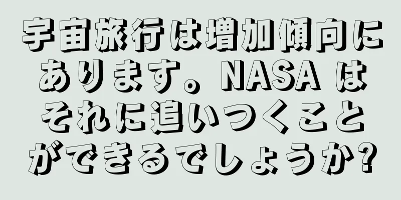 宇宙旅行は増加傾向にあります。NASA はそれに追いつくことができるでしょうか?