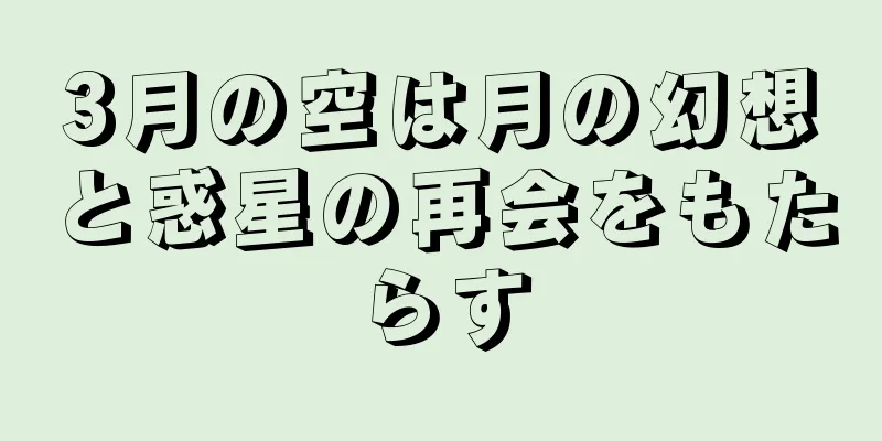 3月の空は月の幻想と惑星の再会をもたらす