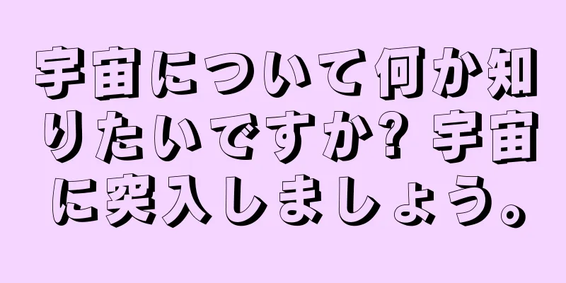 宇宙について何か知りたいですか? 宇宙に突入しましょう。