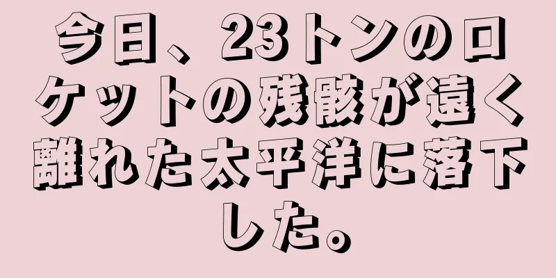 今日、23トンのロケットの残骸が遠く離れた太平洋に落下した。