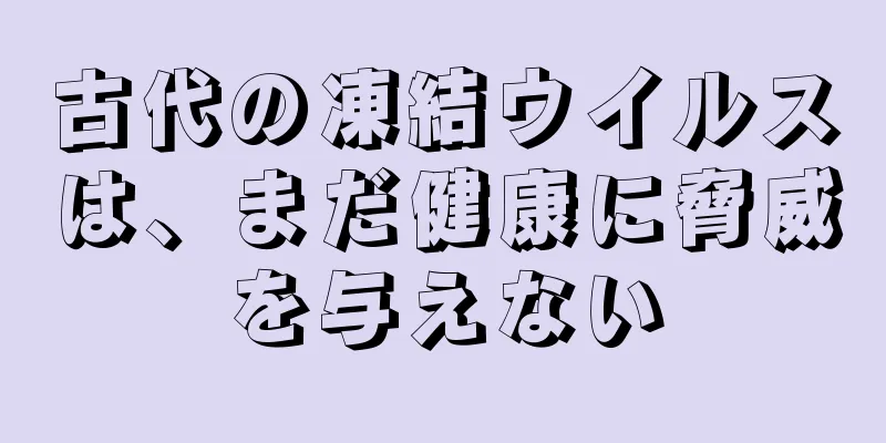 古代の凍結ウイルスは、まだ健康に脅威を与えない