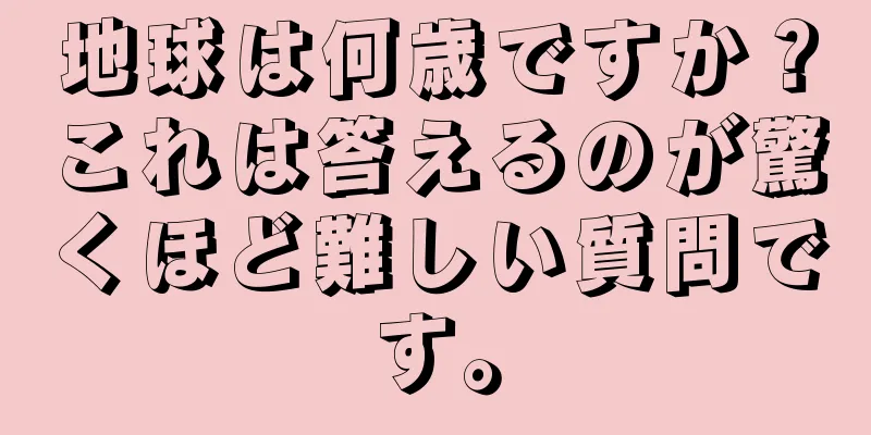 地球は何歳ですか？これは答えるのが驚くほど難しい質問です。
