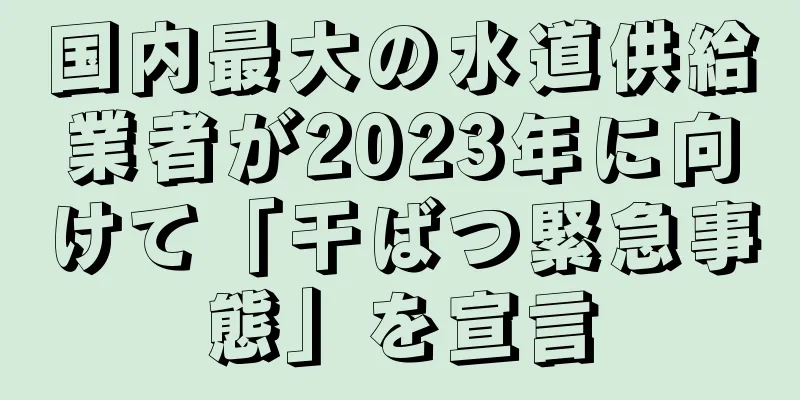 国内最大の水道供給業者が2023年に向けて「干ばつ緊急事態」を宣言