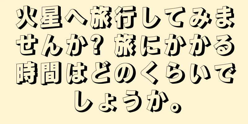 火星へ旅行してみませんか? 旅にかかる時間はどのくらいでしょうか。