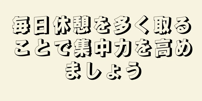 毎日休憩を多く取ることで集中力を高めましょう