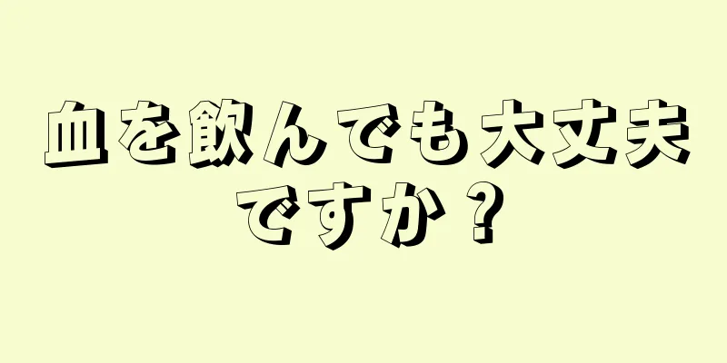 血を飲んでも大丈夫ですか？