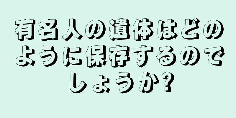 有名人の遺体はどのように保存するのでしょうか?