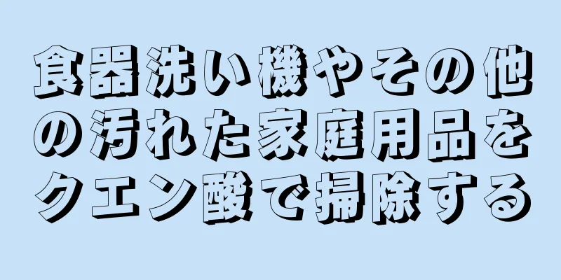 食器洗い機やその他の汚れた家庭用品をクエン酸で掃除する