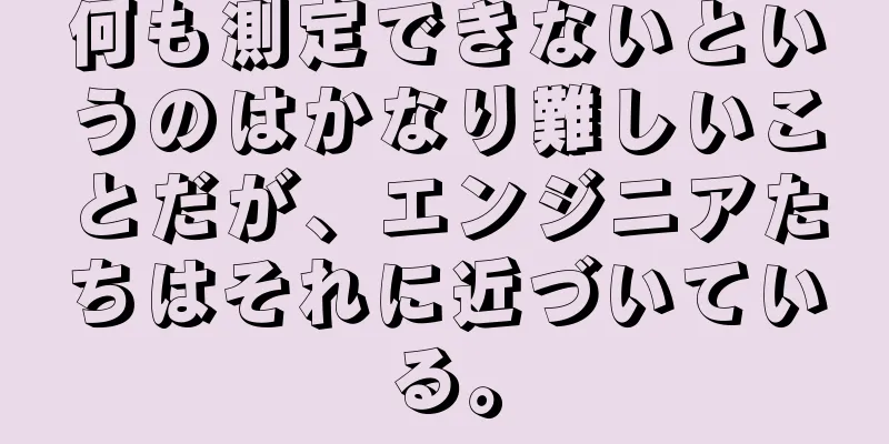 何も測定できないというのはかなり難しいことだが、エンジニアたちはそれに近づいている。