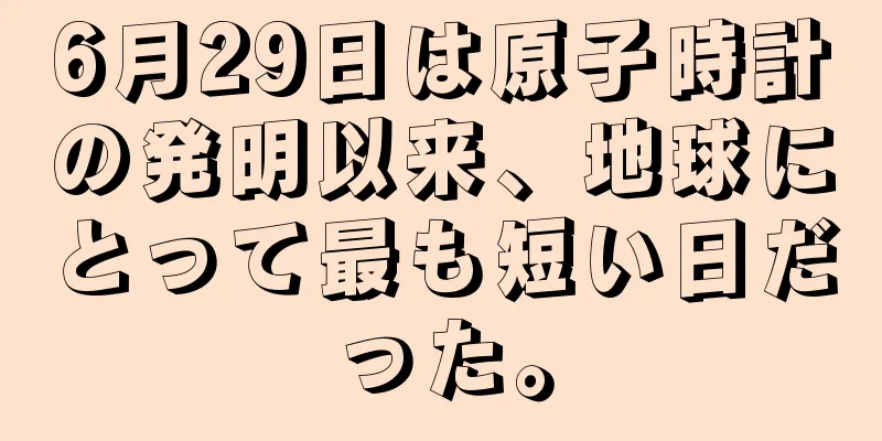 6月29日は原子時計の発明以来、地球にとって最も短い日だった。