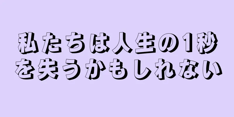 私たちは人生の1秒を失うかもしれない