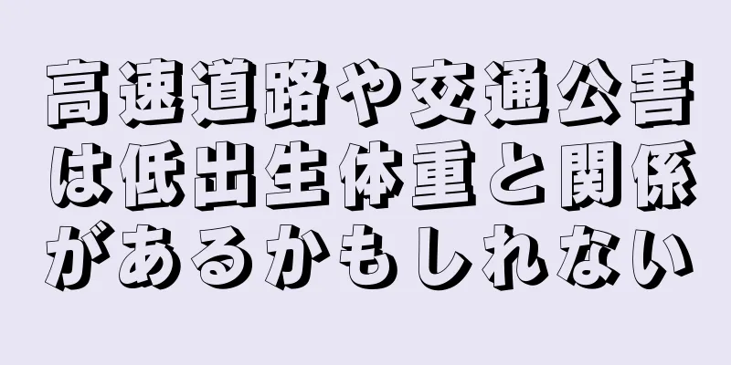 高速道路や交通公害は低出生体重と関係があるかもしれない