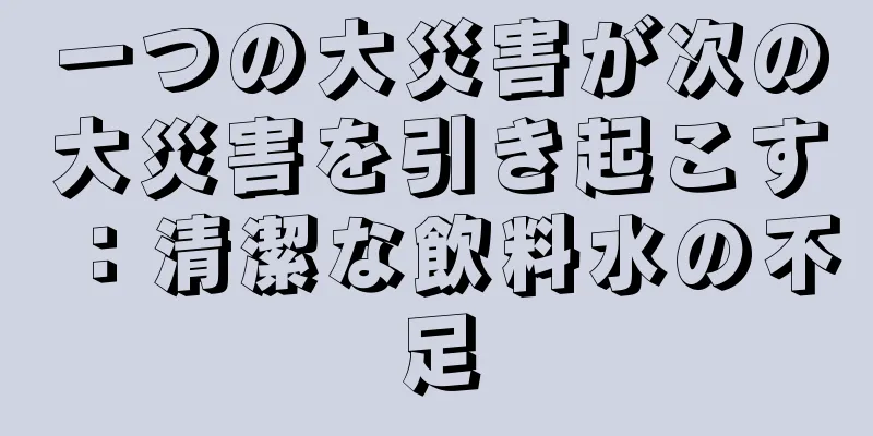 一つの大災害が次の大災害を引き起こす：清潔な飲料水の不足