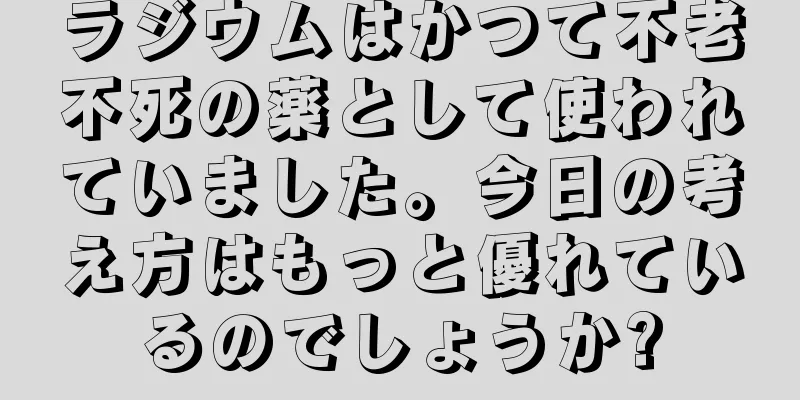 ラジウムはかつて不老不死の薬として使われていました。今日の考え方はもっと優れているのでしょうか?