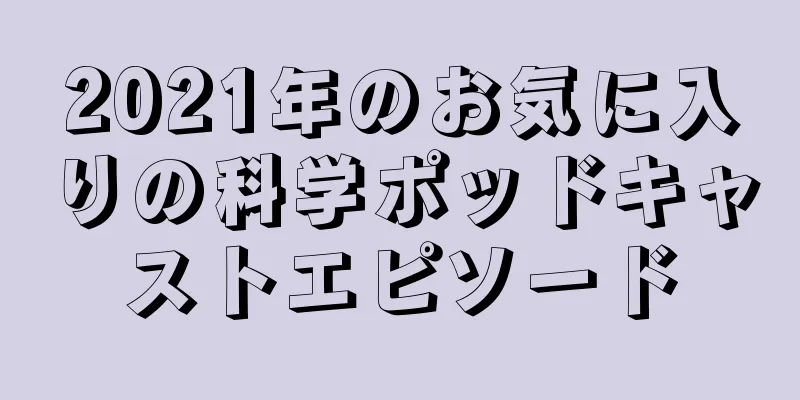 2021年のお気に入りの科学ポッドキャストエピソード
