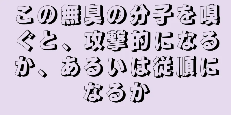 この無臭の分子を嗅ぐと、攻撃的になるか、あるいは従順になるか