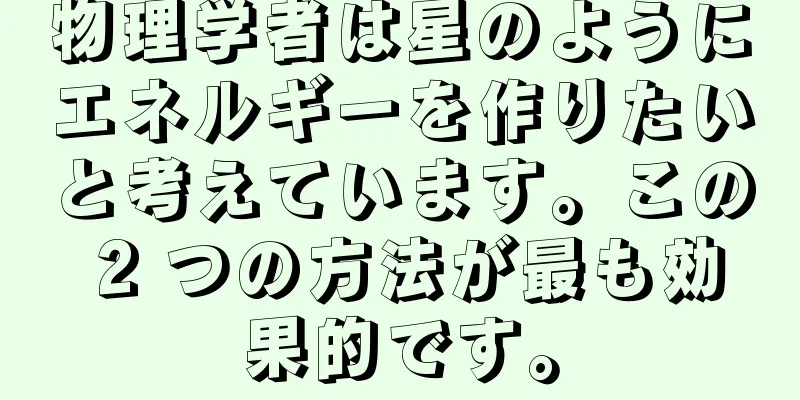 物理学者は星のようにエネルギーを作りたいと考えています。この 2 つの方法が最も効果的です。