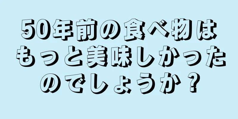 50年前の食べ物はもっと美味しかったのでしょうか？