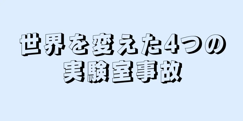世界を変えた4つの実験室事故