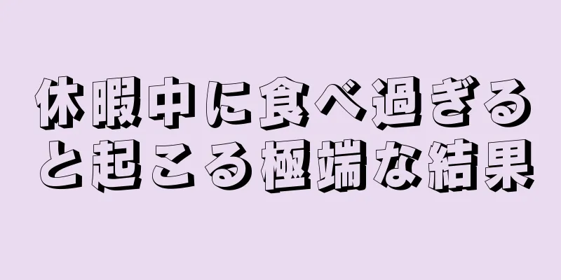 休暇中に食べ過ぎると起こる極端な結果