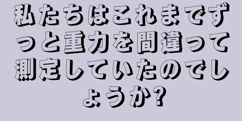 私たちはこれまでずっと重力を間違って測定していたのでしょうか?