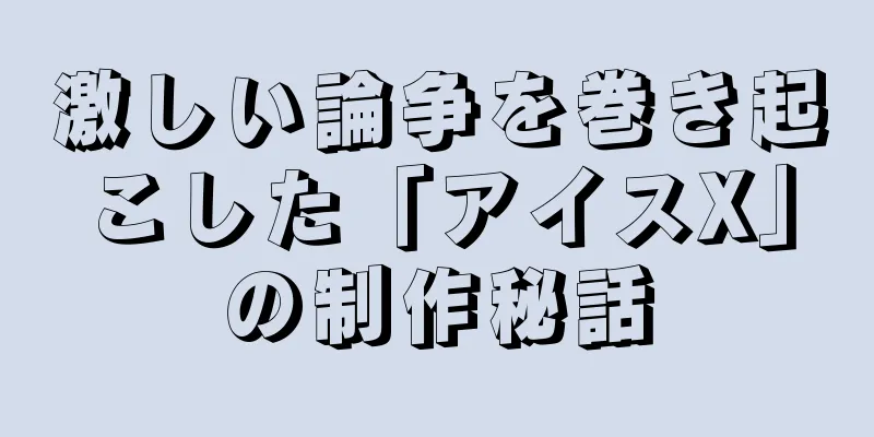 激しい論争を巻き起こした「アイスX」の制作秘話