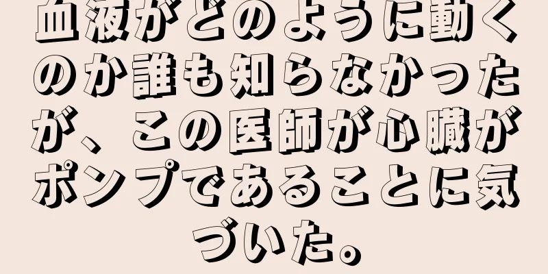 血液がどのように動くのか誰も知らなかったが、この医師が心臓がポンプであることに気づいた。