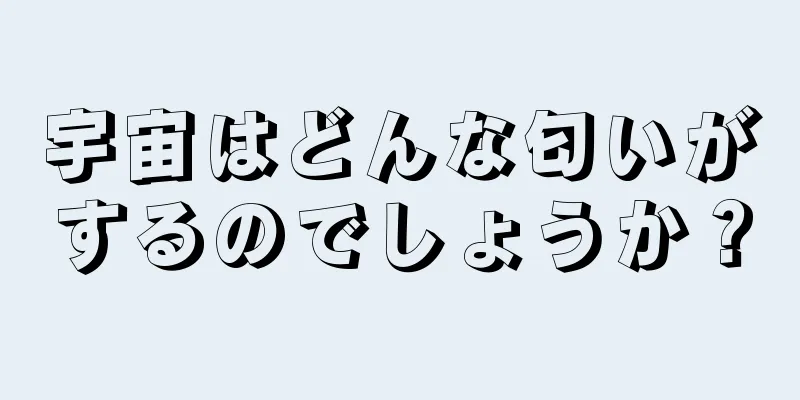 宇宙はどんな匂いがするのでしょうか？