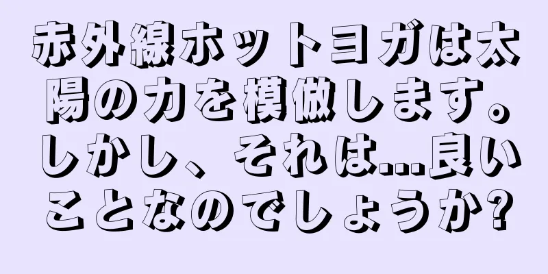 赤外線ホットヨガは太陽の力を模倣します。しかし、それは...良いことなのでしょうか?