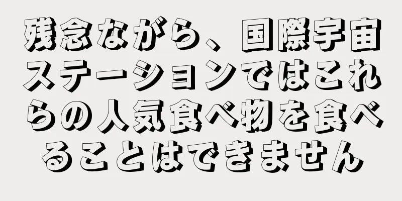 残念ながら、国際宇宙ステーションではこれらの人気食べ物を食べることはできません