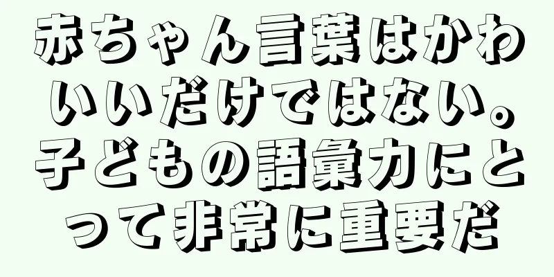 赤ちゃん言葉はかわいいだけではない。子どもの語彙力にとって非常に重要だ