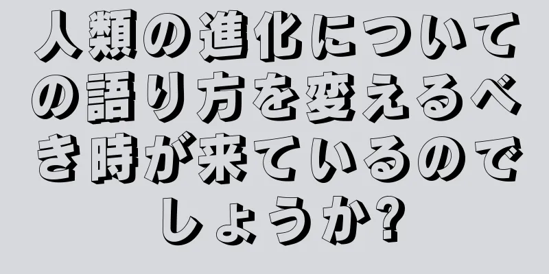 人類の進化についての語り方を変えるべき時が来ているのでしょうか?