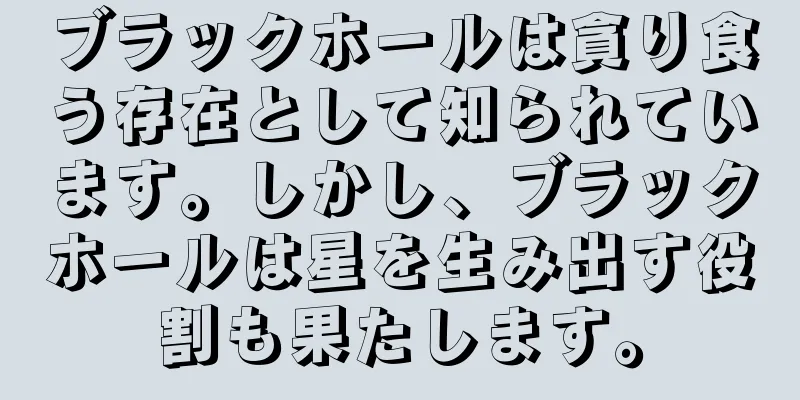 ブラックホールは貪り食う存在として知られています。しかし、ブラックホールは星を生み出す役割も果たします。