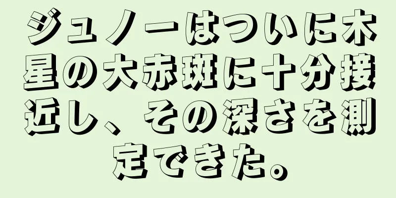 ジュノーはついに木星の大赤斑に十分接近し、その深さを測定できた。