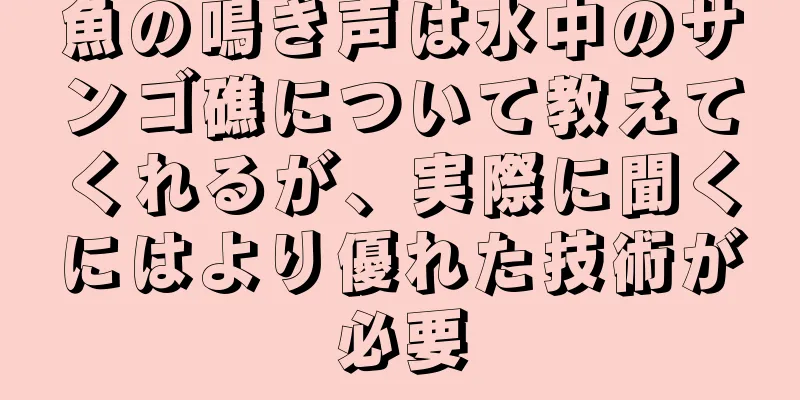 魚の鳴き声は水中のサンゴ礁について教えてくれるが、実際に聞くにはより優れた技術が必要