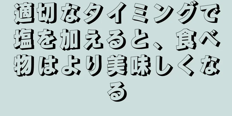 適切なタイミングで塩を加えると、食べ物はより美味しくなる